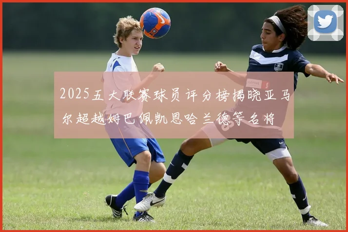 2025五大联赛球员评分榜揭晓亚马尔超越姆巴佩凯恩哈兰德等名将