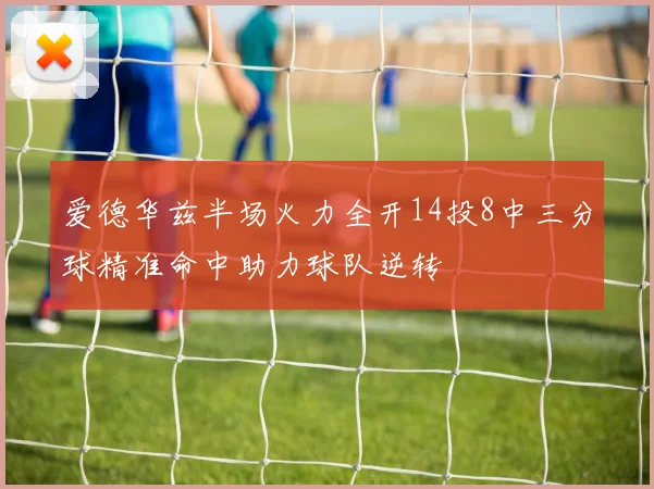 爱德华兹半场火力全开14投8中三分球精准命中助力球队逆转