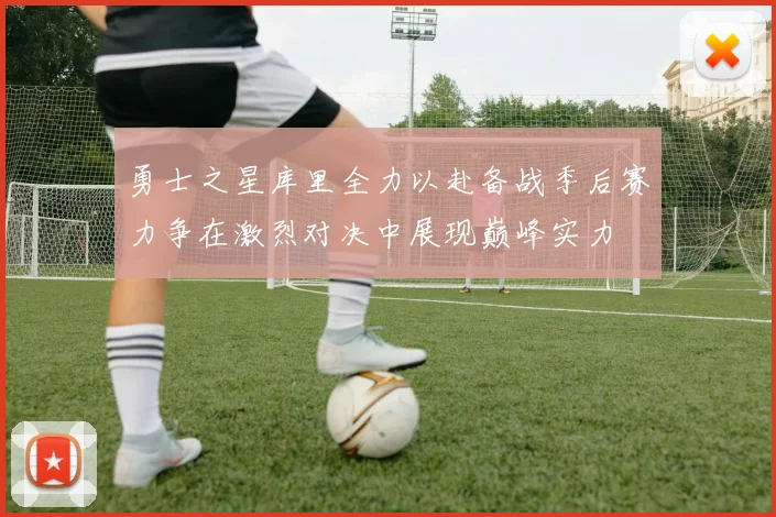 勇士之星库里全力以赴备战季后赛力争在激烈对决中展现巅峰实力