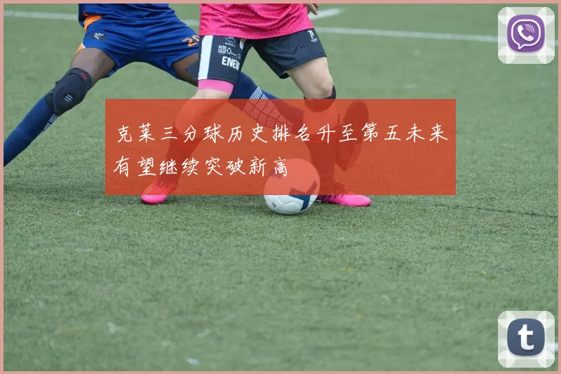 克莱三分球历史排名升至第五未来有望继续突破新高