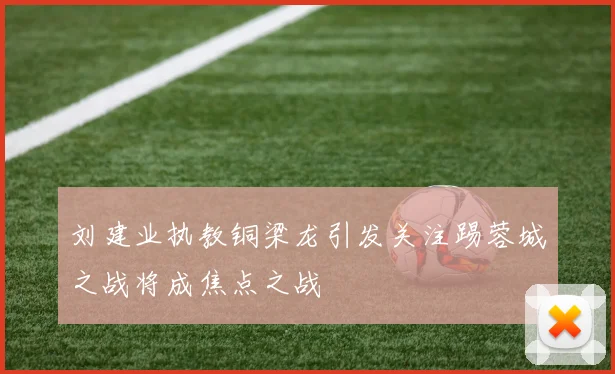 刘建业执教铜梁龙引发关注踢蓉城之战将成焦点之战