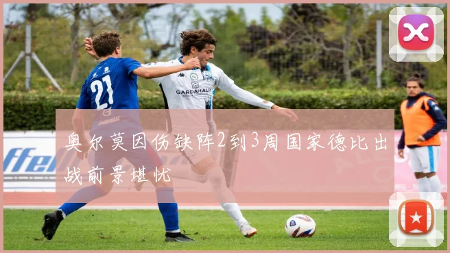 奥尔莫因伤缺阵2到3周国家德比出战前景堪忧