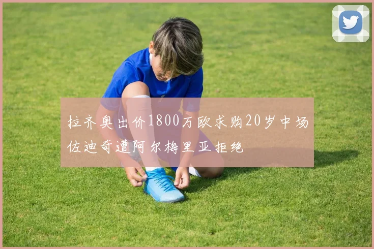 拉齐奥出价1800万欧求购20岁中场佐迪奇遭阿尔梅里亚拒绝