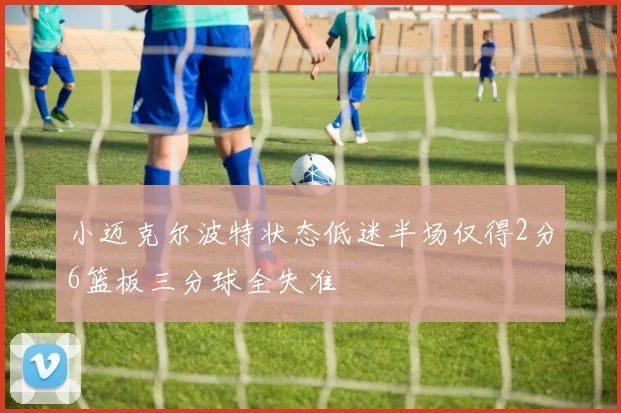 小迈克尔波特状态低迷半场仅得2分6篮板三分球全失准
