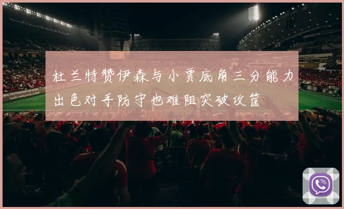 杜兰特赞伊森与小贾底角三分能力出色对手防守也难阻突破攻筐