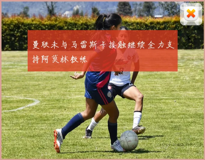 曼联未与马雷斯卡接触继续全力支持阿莫林教练