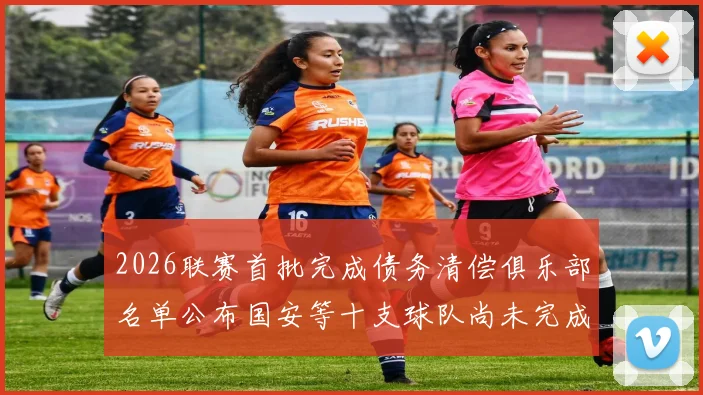 2026联赛首批完成债务清偿俱乐部名单公布国安等十支球队尚未完成清偿