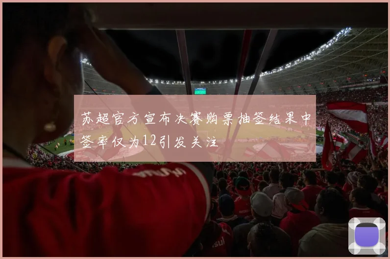 苏超官方宣布决赛购票抽签结果中签率仅为12引发关注