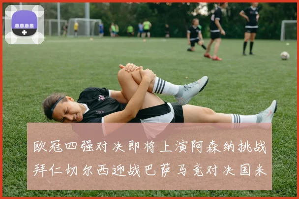 欧冠四强对决即将上演阿森纳挑战拜仁切尔西迎战巴萨马竞对决国米