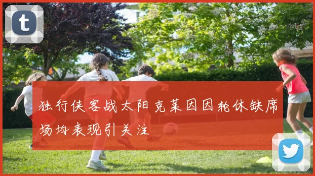 独行侠客战太阳克莱因因轮休缺席场均表现引关注