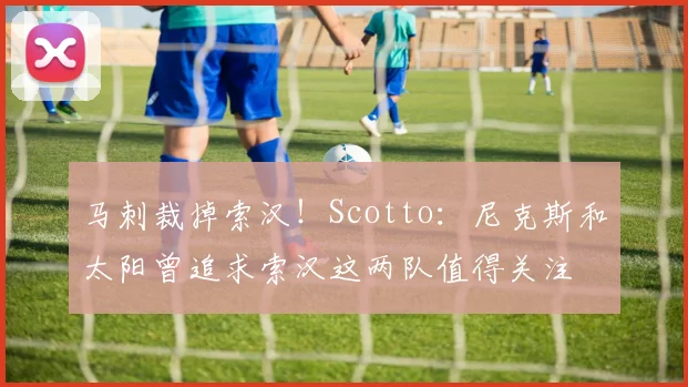 马刺裁掉索汉！Scotto：尼克斯和太阳曾追求索汉这两队值得关注