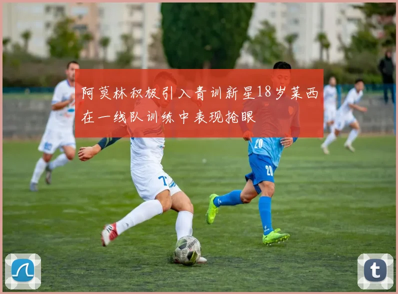 阿莫林积极引入青训新星18岁莱西在一线队训练中表现抢眼