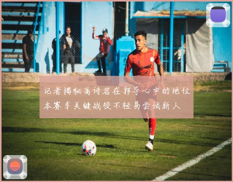 记者揭秘高诗岩在郭导心中的地位本赛季关键战役不轻易尝试新人