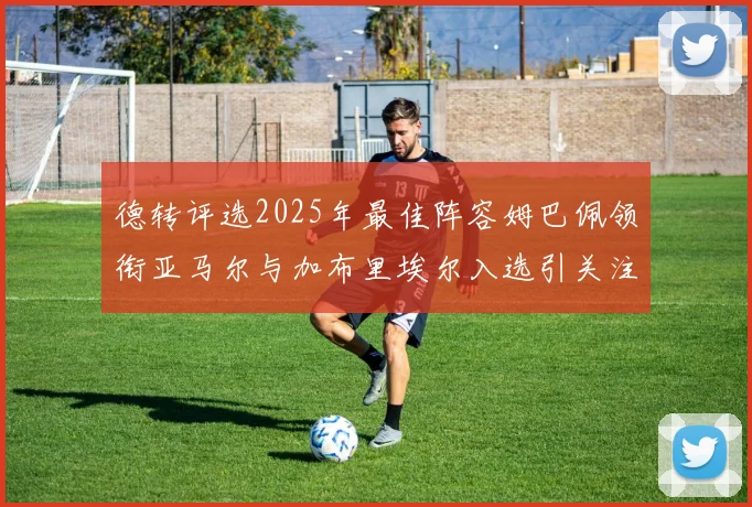 德转评选2025年最佳阵容姆巴佩领衔亚马尔与加布里埃尔入选引关注