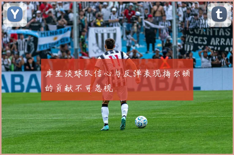 库里谈球队信心与反弹表现梅尔顿的贡献不可忽视