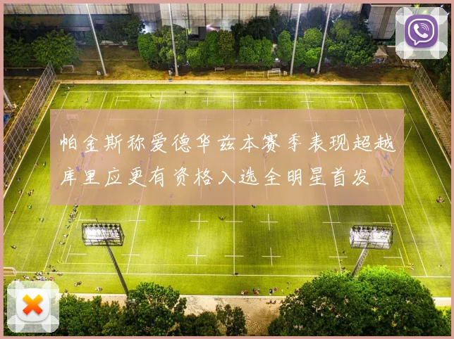 帕金斯称爱德华兹本赛季表现超越库里应更有资格入选全明星首发