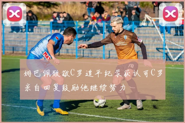 姆巴佩致敬C罗追平纪录获认可C罗亲自回复鼓励他继续努力