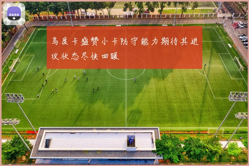 乌度卡盛赞小卡防守能力期待其进攻状态尽快回暖